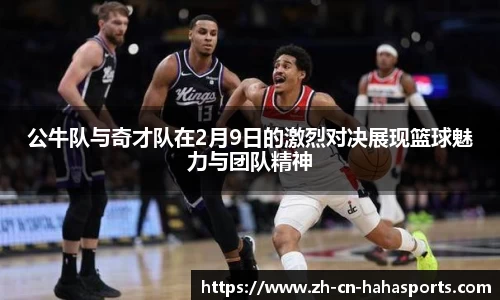 公牛队与奇才队在2月9日的激烈对决展现篮球魅力与团队精神